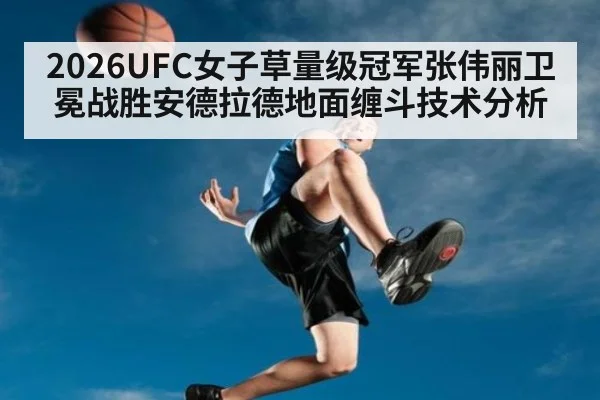 2026UFC女子草量级冠军张伟丽卫冕战胜安德拉德地面缠斗技术分析