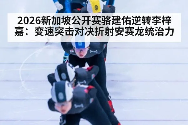 2026新加坡公开赛骆建佑逆转李梓嘉:变速突击对决折射安赛龙统治力