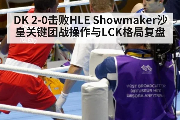 DK 2-0击败HLE Showmaker沙皇关键团战操作与LCK格局复盘