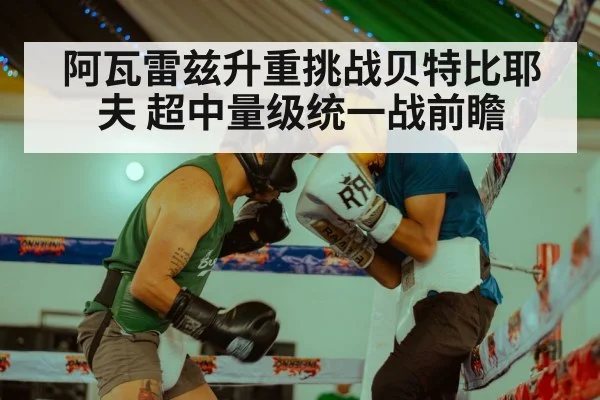 阿瓦雷兹升重挑战贝特比耶夫 超中量级统一战前瞻