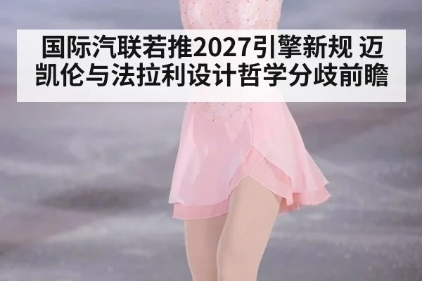 国际汽联若推2027引擎新规 迈凯伦与法拉利设计哲学分歧前瞻