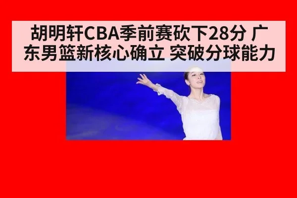 胡明轩CBA季前赛砍下28分 广东男篮新核心确立 突破分球能力