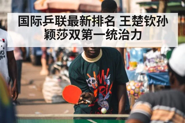 国际乒联最新排名 王楚钦孙颖莎双第一统治力